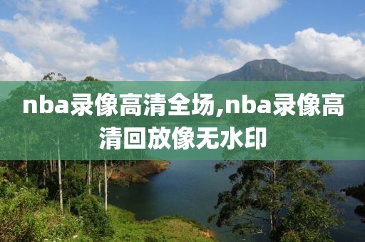 nba录像高清全场,nba录像高清回放像无水印