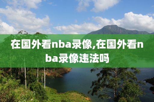 在国外看nba录像,在国外看nba录像违法吗