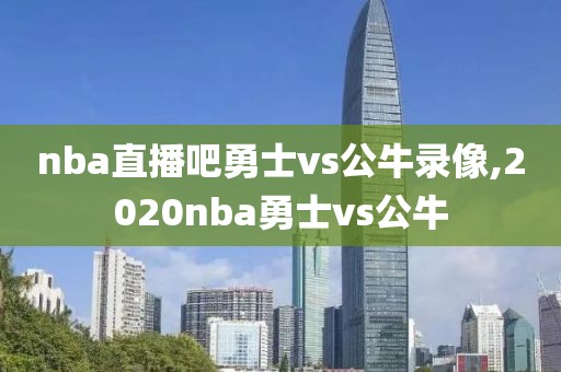 nba直播吧勇士vs公牛录像,2020nba勇士vs公牛