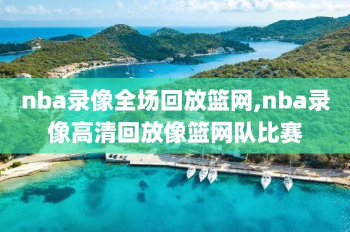 nba录像全场回放篮网,nba录像高清回放像篮网队比赛