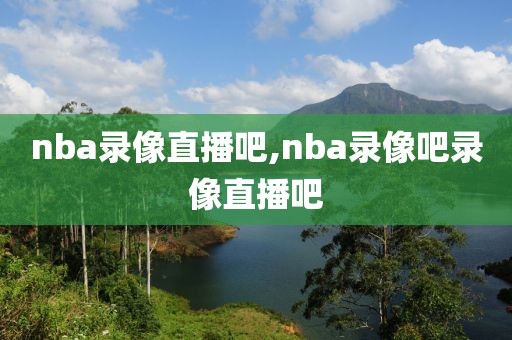 nba录像直播吧,nba录像吧录像直播吧