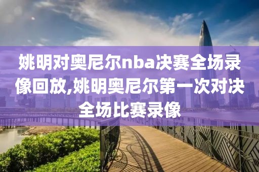 姚明对奥尼尔nba决赛全场录像回放,姚明奥尼尔第一次对决全场比赛录像