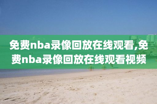 免费nba录像回放在线观看,免费nba录像回放在线观看视频