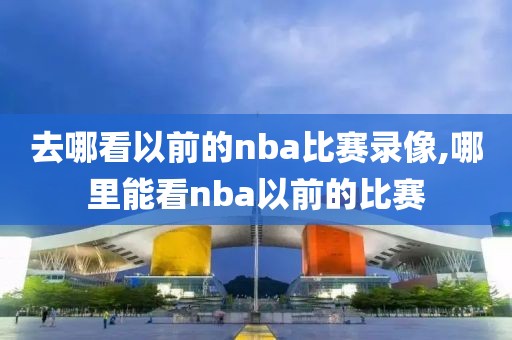 去哪看以前的nba比赛录像,哪里能看nba以前的比赛