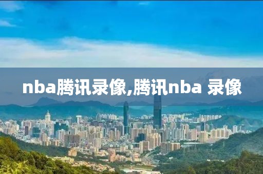 nba腾讯录像,腾讯nba 录像