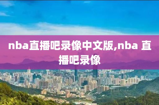 nba直播吧录像中文版,nba 直播吧录像