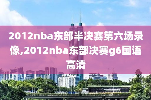 2012nba东部半决赛第六场录像,2012nba东部决赛g6国语高清