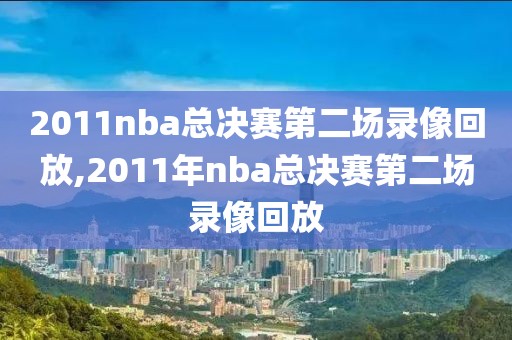 2011nba总决赛第二场录像回放,2011年nba总决赛第二场录像回放