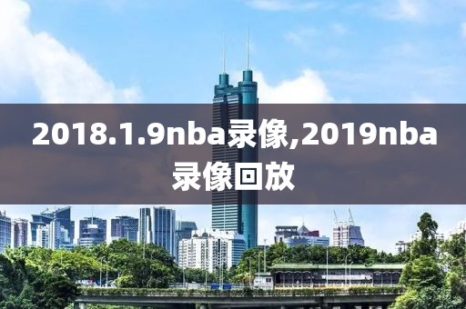 2018.1.9nba录像,2019nba录像回放
