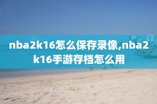 nba2k16怎么保存录像,nba2k16手游存档怎么用