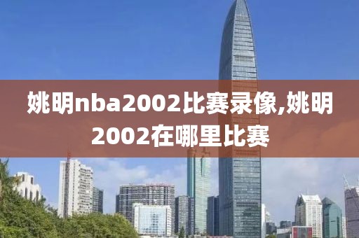 姚明nba2002比赛录像,姚明2002在哪里比赛