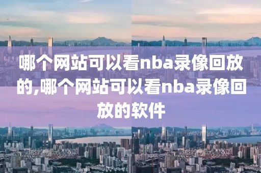 哪个网站可以看nba录像回放的,哪个网站可以看nba录像回放的软件
