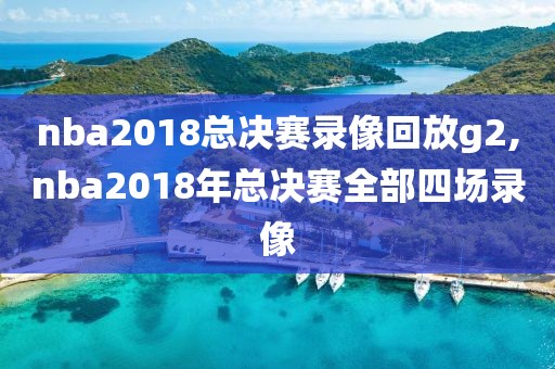nba2018总决赛录像回放g2,nba2018年总决赛全部四场录像