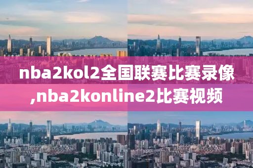 nba2kol2全国联赛比赛录像,nba2konline2比赛视频