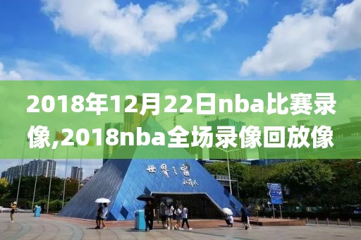 2018年12月22日nba比赛录像,2018nba全场录像回放像