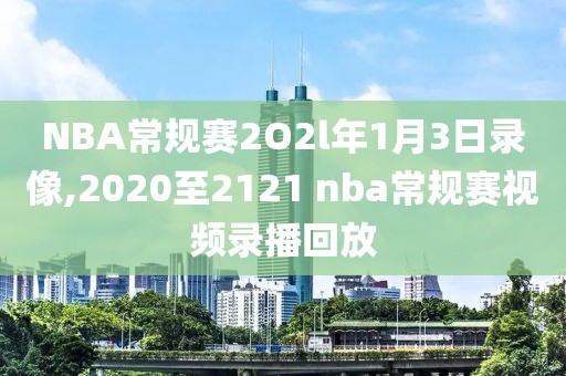NBA常规赛2O2l年1月3日录像,2020至2121 nba常规赛视频录播回放