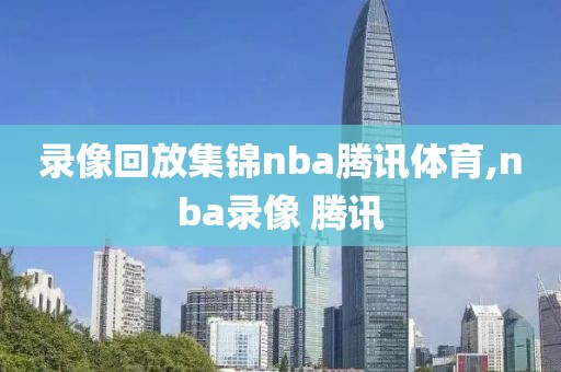 录像回放集锦nba腾讯体育,nba录像 腾讯