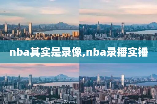 nba其实是录像,nba录播实锤
