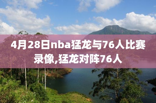 4月28日nba猛龙与76人比赛录像,猛龙对阵76人