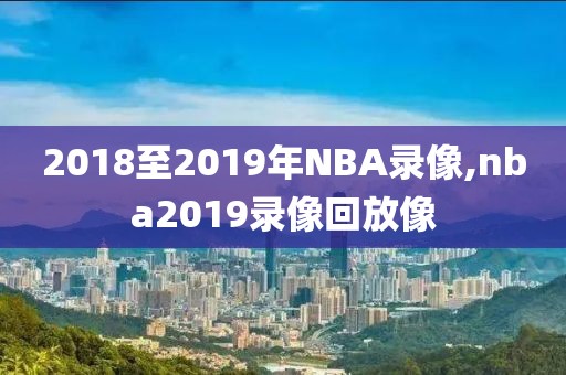 2018至2019年NBA录像,nba2019录像回放像