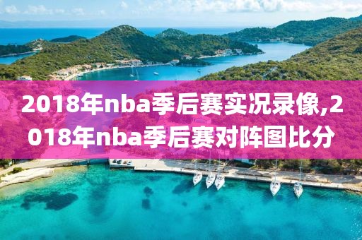 2018年nba季后赛实况录像,2018年nba季后赛对阵图比分