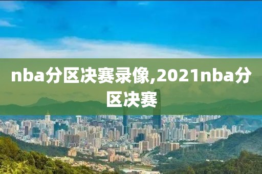 nba分区决赛录像,2021nba分区决赛
