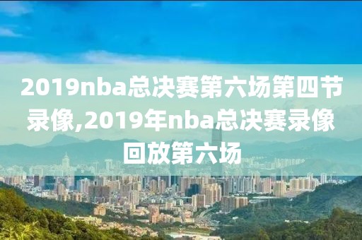 2019nba总决赛第六场第四节录像,2019年nba总决赛录像回放第六场
