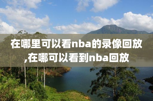 在哪里可以看nba的录像回放,在哪可以看到nba回放