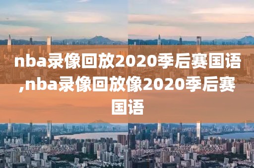 nba录像回放2020季后赛国语,nba录像回放像2020季后赛国语