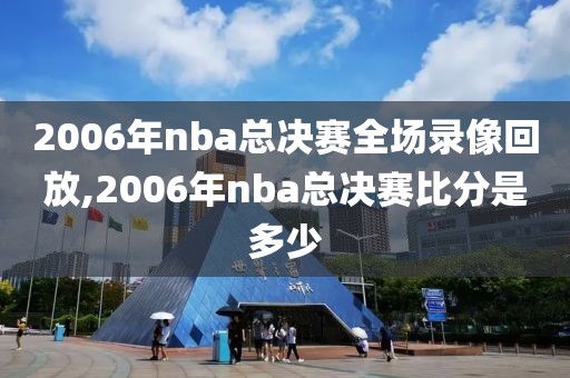 2006年nba总决赛全场录像回放,2006年nba总决赛比分是多少