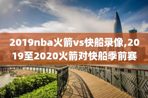 2019nba火箭vs快船录像,2019至2020火箭对快船季前赛