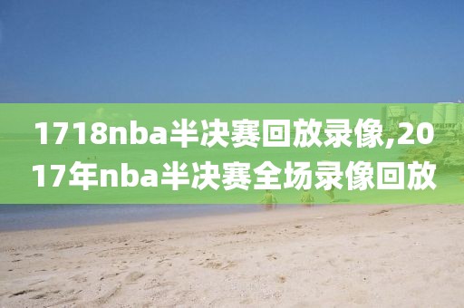 1718nba半决赛回放录像,2017年nba半决赛全场录像回放