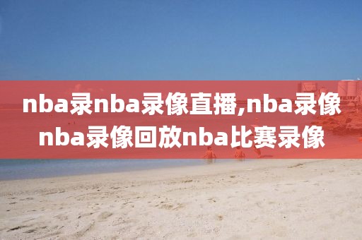 nba录nba录像直播,nba录像nba录像回放nba比赛录像
