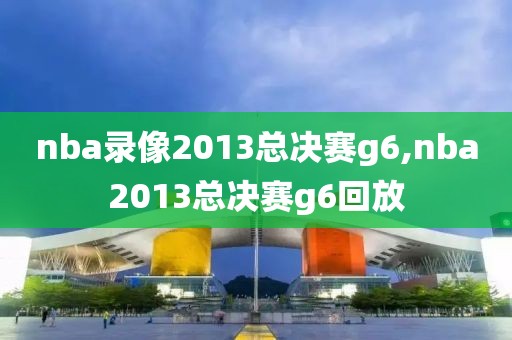 nba录像2013总决赛g6,nba2013总决赛g6回放
