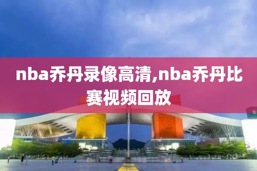nba乔丹录像高清,nba乔丹比赛视频回放