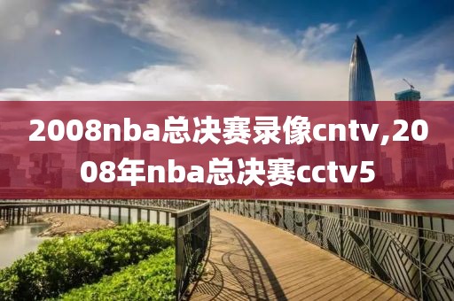 2008nba总决赛录像cntv,2008年nba总决赛cctv5
