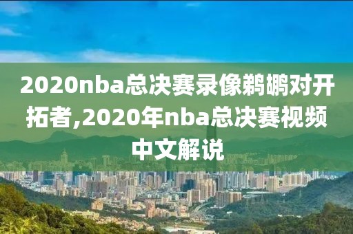 2020nba总决赛录像鹈鹕对开拓者,2020年nba总决赛视频中文解说