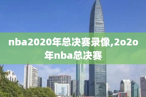 nba2020年总决赛录像,2o2o年nba总决赛