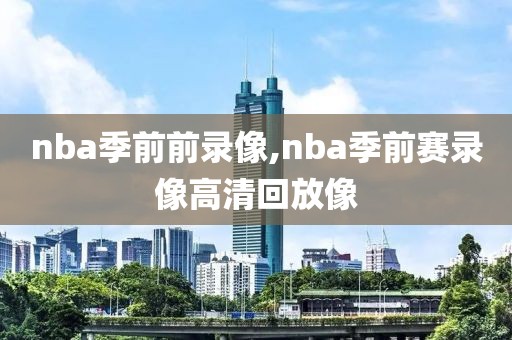 nba季前前录像,nba季前赛录像高清回放像