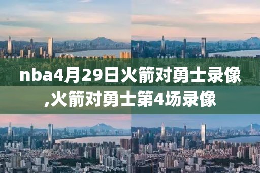 nba4月29日火箭对勇士录像,火箭对勇士第4场录像