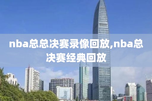 nba总总决赛录像回放,nba总决赛经典回放