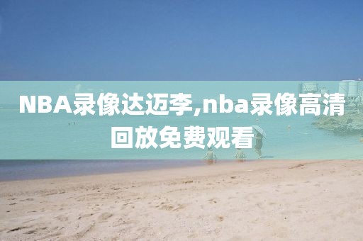NBA录像达迈李,nba录像高清回放免费观看