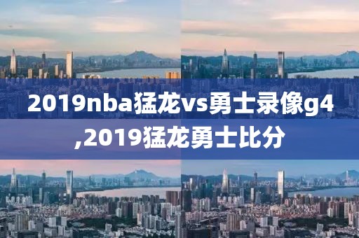 2019nba猛龙vs勇士录像g4,2019猛龙勇士比分