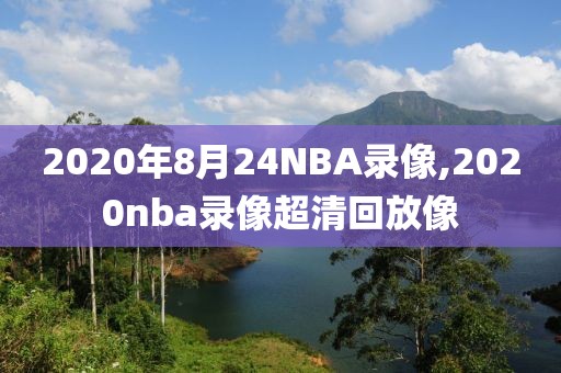 2020年8月24NBA录像,2020nba录像超清回放像