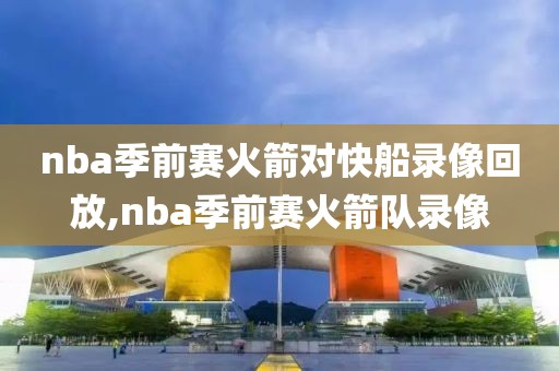 nba季前赛火箭对快船录像回放,nba季前赛火箭队录像