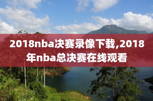 2018nba决赛录像下载,2018年nba总决赛在线观看