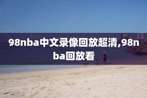 98nba中文录像回放超清,98nba回放看