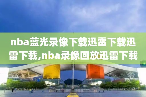 nba蓝光录像下载迅雷下载迅雷下载,nba录像回放迅雷下载