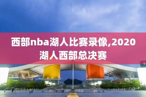 西部nba湖人比赛录像,2020湖人西部总决赛
