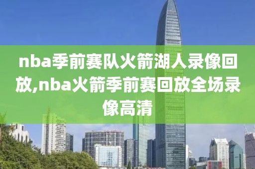 nba季前赛队火箭湖人录像回放,nba火箭季前赛回放全场录像高清